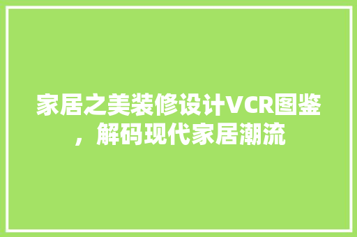 家居之美装修设计VCR图鉴，解码现代家居潮流