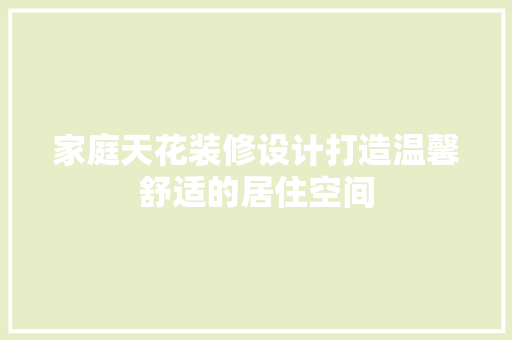 家庭天花装修设计打造温馨舒适的居住空间
