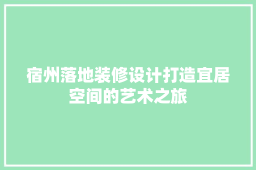 宿州落地装修设计打造宜居空间的艺术之旅