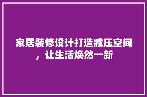 家居装修设计打造减压空间，让生活焕然一新