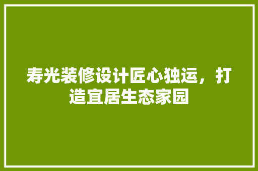 寿光装修设计匠心独运，打造宜居生态家园
