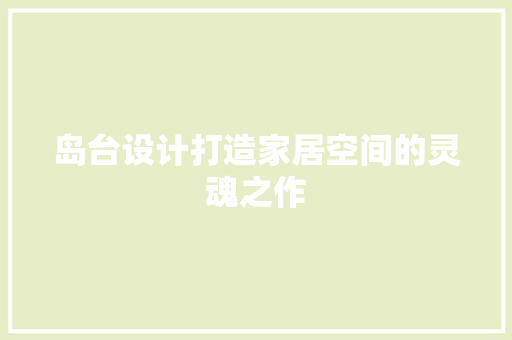 岛台设计打造家居空间的灵魂之作
