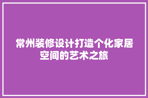 常州装修设计打造个化家居空间的艺术之旅