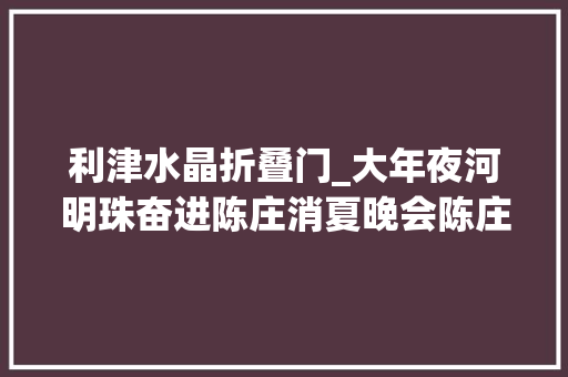 利津水晶折叠门_大年夜河明珠奋进陈庄消夏晚会陈庄镇专场表演成功举办 折叠门