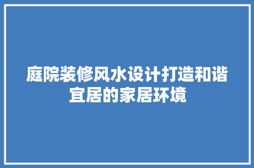 庭院装修风水设计打造和谐宜居的家居环境