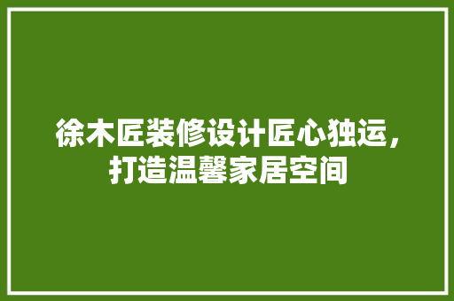 徐木匠装修设计匠心独运，打造温馨家居空间