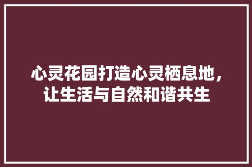心灵花园打造心灵栖息地，让生活与自然和谐共生