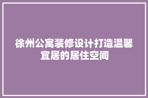 徐州公寓装修设计打造温馨宜居的居住空间