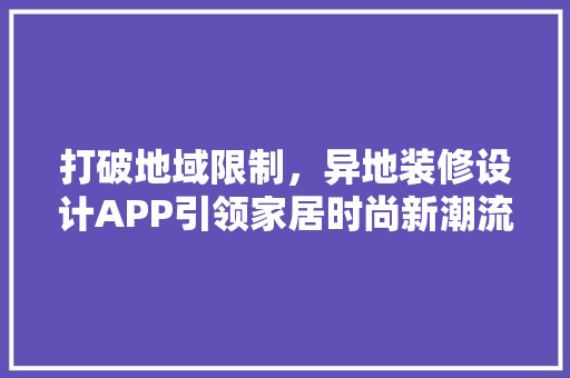 打破地域限制，异地装修设计APP引领家居时尚新潮流