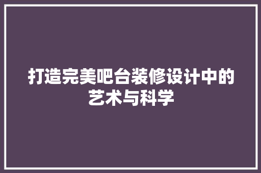 打造完美吧台装修设计中的艺术与科学