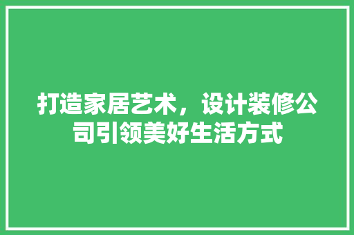 打造家居艺术，设计装修公司引领美好生活方式