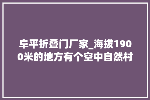 阜平折叠门厂家_海拔1900米的地方有个空中自然村名叫龙泉关 实木门