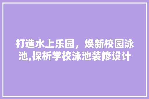 打造水上乐园，焕新校园泳池,探析学校泳池装修设计之路