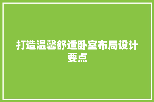 打造温馨舒适卧室布局设计要点