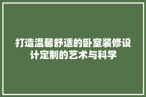 打造温馨舒适的卧室装修设计定制的艺术与科学