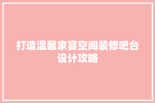 打造温馨家宴空间装修吧台设计攻略