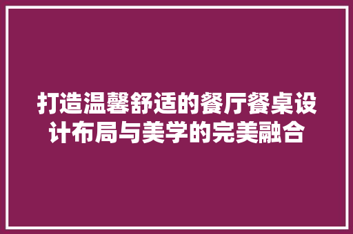 打造温馨舒适的餐厅餐桌设计布局与美学的完美融合