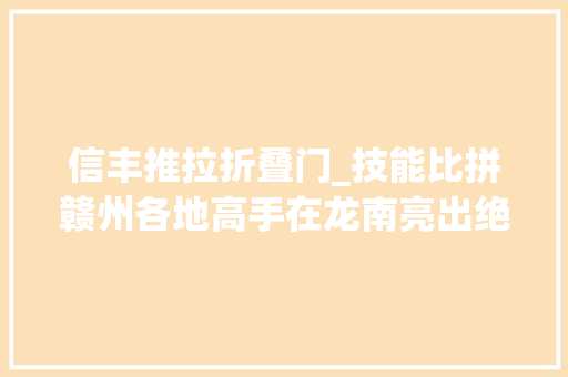 信丰推拉折叠门_技能比拼赣州各地高手在龙南亮出绝活 铝合金门