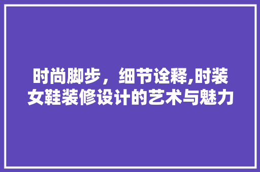 时尚脚步，细节诠释,时装女鞋装修设计的艺术与魅力