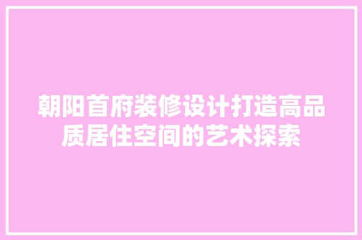 朝阳首府装修设计打造高品质居住空间的艺术探索