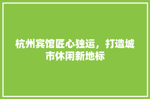 杭州宾馆匠心独运，打造城市休闲新地标