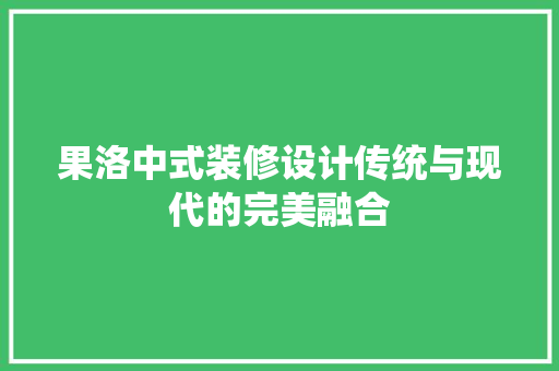 果洛中式装修设计传统与现代的完美融合