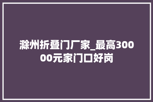 滁州折叠门厂家_最高30000元家门口好岗