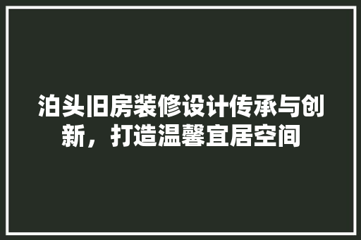 泊头旧房装修设计传承与创新，打造温馨宜居空间
