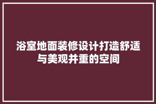 浴室地面装修设计打造舒适与美观并重的空间