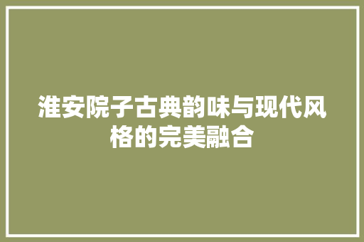 淮安院子古典韵味与现代风格的完美融合