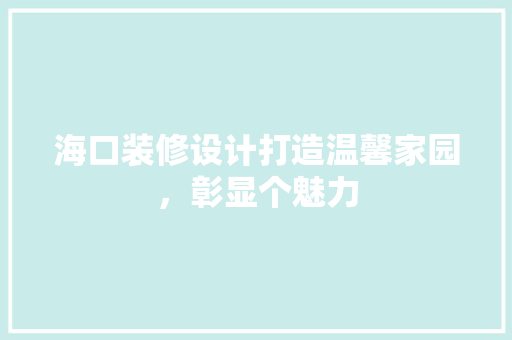 海口装修设计打造温馨家园，彰显个魅力