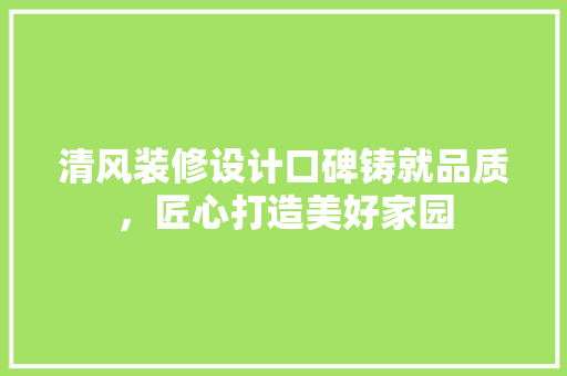 清风装修设计口碑铸就品质，匠心打造美好家园