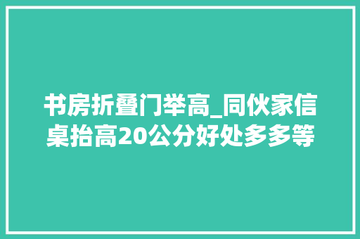 书房折叠门举高_同伙家信桌抬高20公分好处多多等我家打柜子也要木工这样做个