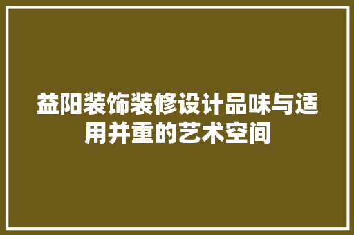 益阳装饰装修设计品味与适用并重的艺术空间