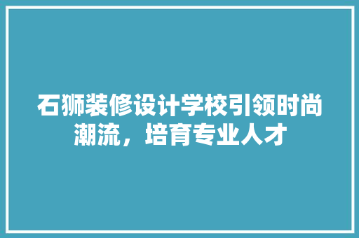 石狮装修设计学校引领时尚潮流，培育专业人才