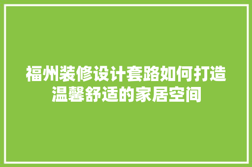 福州装修设计套路如何打造温馨舒适的家居空间