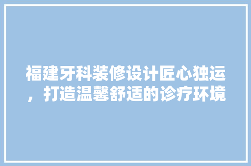 福建牙科装修设计匠心独运，打造温馨舒适的诊疗环境