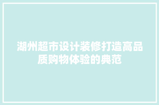 湖州超市设计装修打造高品质购物体验的典范