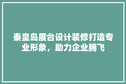 秦皇岛展台设计装修打造专业形象，助力企业腾飞
