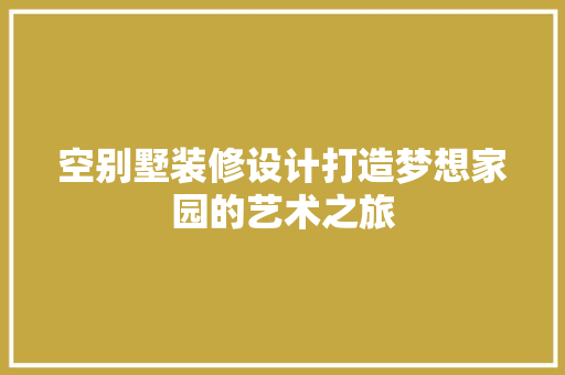 空别墅装修设计打造梦想家园的艺术之旅