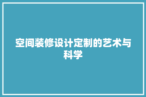 空间装修设计定制的艺术与科学
