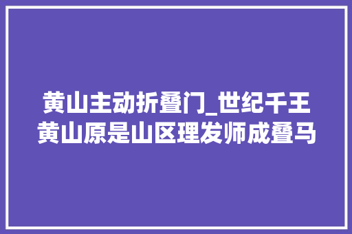 黄山主动折叠门_世纪千王黄山原是山区理发师成叠马仔后一夜卷走近百亿