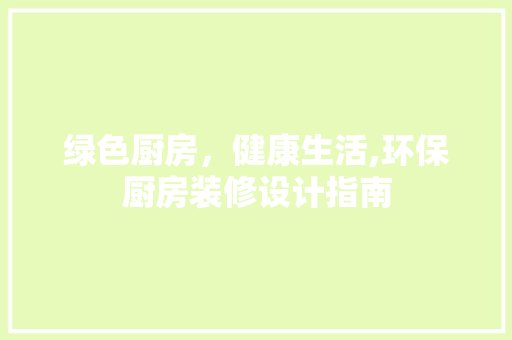绿色厨房，健康生活,环保厨房装修设计指南