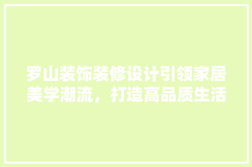 罗山装饰装修设计引领家居美学潮流，打造高品质生活空间