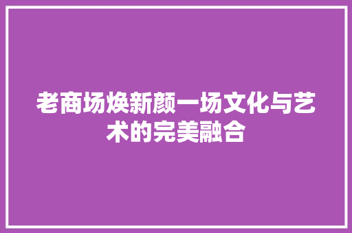 老商场焕新颜一场文化与艺术的完美融合