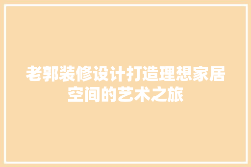 老郭装修设计打造理想家居空间的艺术之旅
