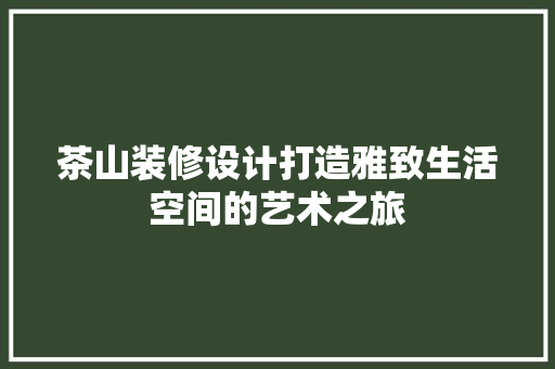 茶山装修设计打造雅致生活空间的艺术之旅