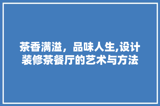 茶香满溢，品味人生,设计装修茶餐厅的艺术与方法