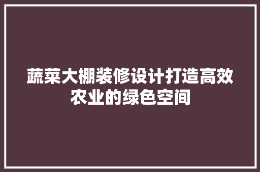 蔬菜大棚装修设计打造高效农业的绿色空间