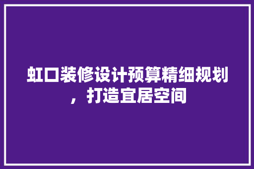 虹口装修设计预算精细规划，打造宜居空间